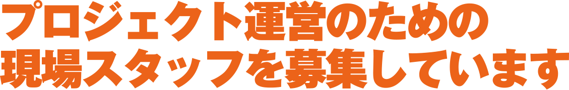 プロジェクト運営のための現場スタッフを募集しています